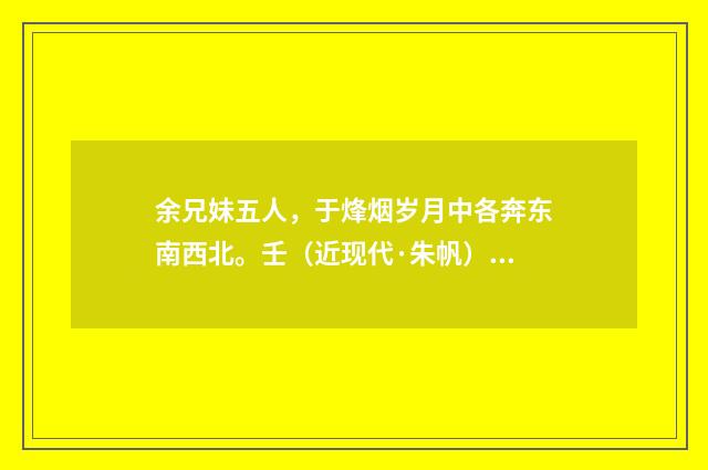余兄妹五人，于烽烟岁月中各奔东南西北。壬（近现代·朱帆）释义及解释