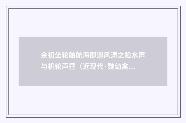 余初坐轮舶航海即遇风涛之险水声与机轮声昼（近现代·魏幼禽）释义及解释