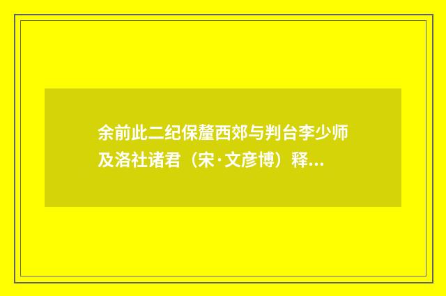 余前此二纪保釐西郊与判台李少师及洛社诸君（宋·文彦博）释义及解释