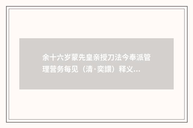 余十六岁蒙先皇亲授刀法今奉派管理营务每见（清·奕譞）释义及解释