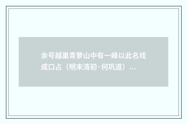 余号越巢青萝山中有一峰以此名戏成口占（明末清初·何巩道）释义及解释