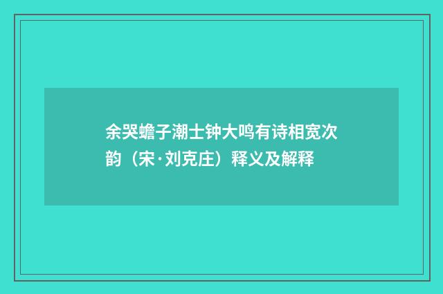 余哭蟾子潮士钟大鸣有诗相宽次韵（宋·刘克庄）释义及解释