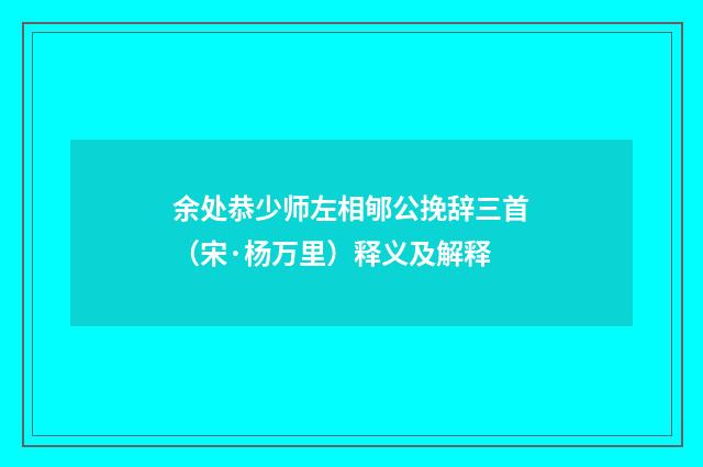 余处恭少师左相郇公挽辞三首（宋·杨万里）释义及解释