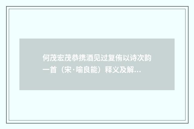 何茂宏茂恭携酒见过复侑以诗次韵一首（宋·喻良能）释义及解释