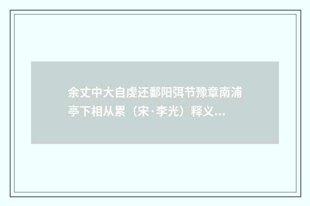 余丈中大自虔还鄱阳弭节豫章南浦亭下相从累（宋·李光）释义及解释
