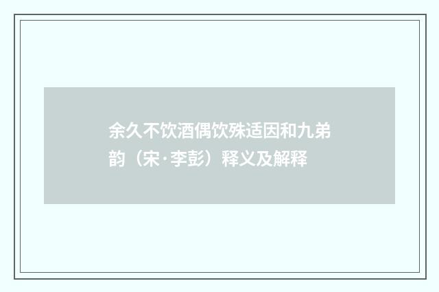 余久不饮酒偶饮殊适因和九弟韵（宋·李彭）释义及解释
