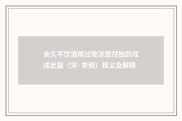 余久不饮酒雨过晚凉悠然独酌戏成此篇（宋·李纲）释义及解释