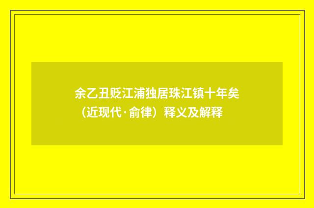 余乙丑贬江浦独居珠江镇十年矣（近现代·俞律）释义及解释