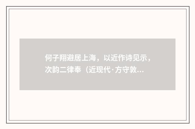 何子翔避居上海，以近作诗见示，次韵二律奉（近现代·方守敦）释义及解释