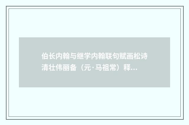 伯长内翰与继学内翰联句赋画松诗清壮伟丽备（元·马祖常）释义及解释