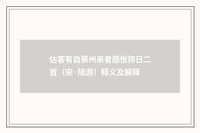 估客有自蔡州来者感怅弥日二首（宋·陆游）释义及解释