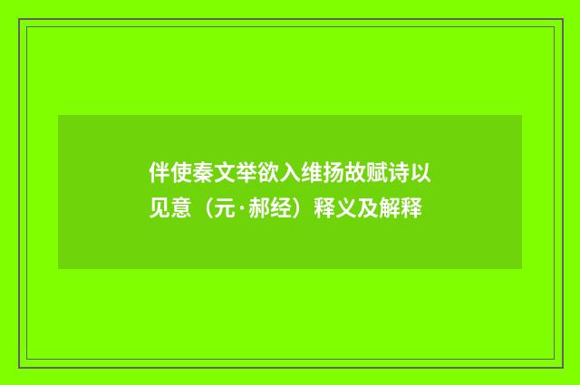 伴使秦文举欲入维扬故赋诗以见意（元·郝经）释义及解释