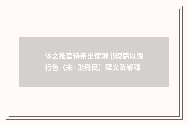 体之推官侍亲出使聊书短篇以浼行色（宋·张舜民）释义及解释