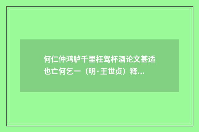 何仁仲鸿胪千里枉驾杯酒论文甚适也亡何乞一（明·王世贞）释义及解释