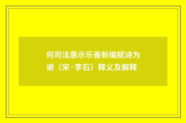 何司法惠示乐善新编赋诗为谢（宋·李石）释义及解释