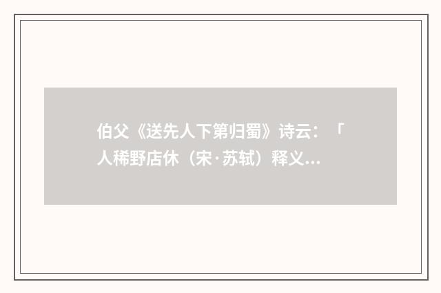 伯父《送先人下第归蜀》诗云：「人稀野店休（宋·苏轼）释义及解释