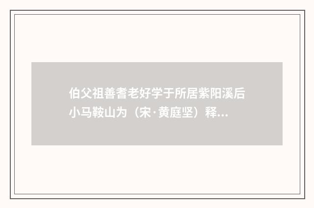 伯父祖善耆老好学于所居紫阳溪后小马鞍山为（宋·黄庭坚）释义及解释