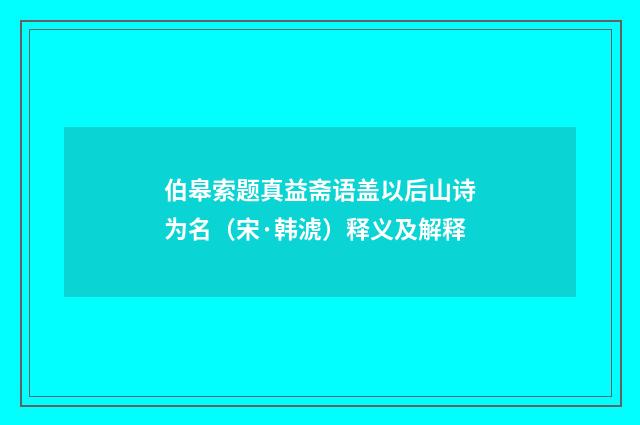 伯皋索题真益斋语盖以后山诗为名（宋·韩淲）释义及解释