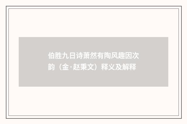 伯胜九日诗萧然有陶风趣因次韵（金·赵秉文）释义及解释
