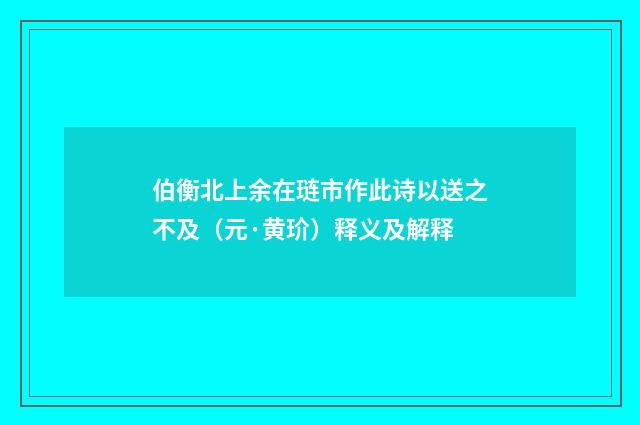 伯衡北上余在琏市作此诗以送之不及（元·黄玠）释义及解释
