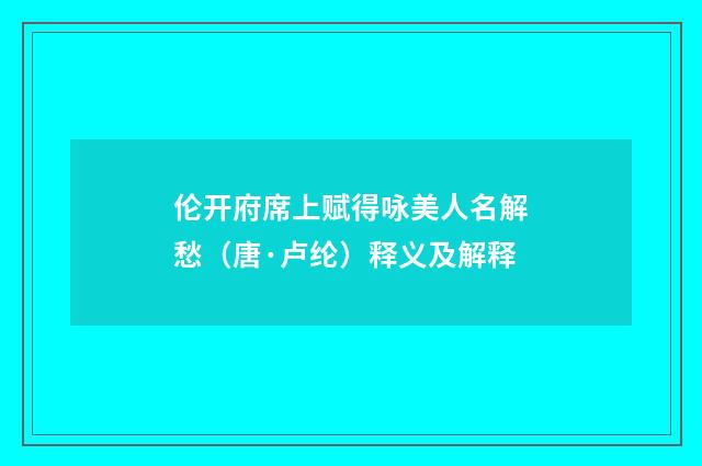 伦开府席上赋得咏美人名解愁（唐·卢纶）释义及解释