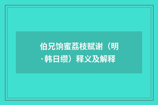 伯兄饷蜜荔枝赋谢（明·韩日缵）释义及解释