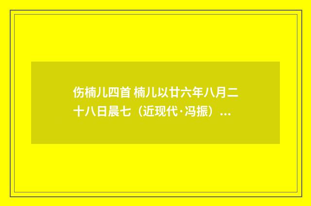 伤楠儿四首 楠儿以廿六年八月二十八日晨七（近现代·冯振）释义及解释