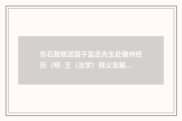 伤石鼓赋送国子监丞先生赴徽州经历（明·王（汝学）释义及解释）释义及解释