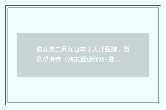 伤女惠二月九日卒于天津医院，暂厝望海寺（清末近现代初·郑孝胥）释义及解释