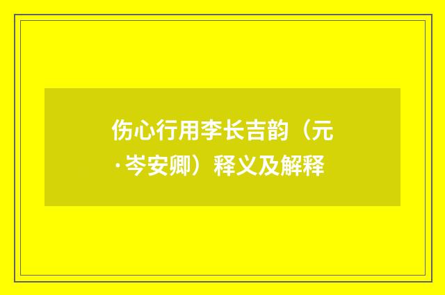 伤心行用李长吉韵（元·岑安卿）释义及解释