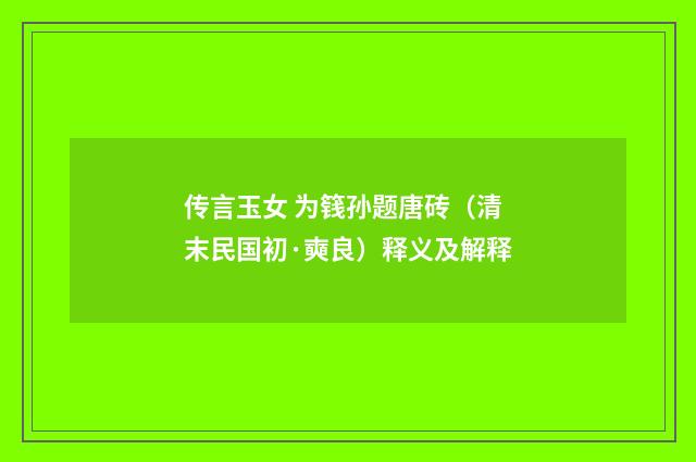 传言玉女 为篯孙题唐砖（清末民国初·奭良）释义及解释