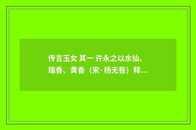 传言玉女 其一 许永之以水仙、瑞香、黄香（宋·杨无咎）释义及解释