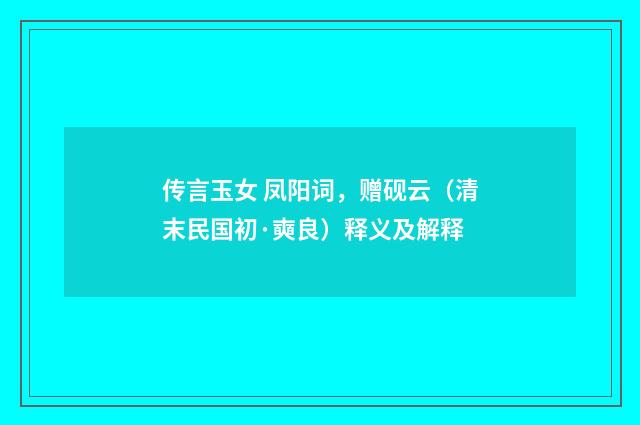 传言玉女 凤阳词，赠砚云（清末民国初·奭良）释义及解释