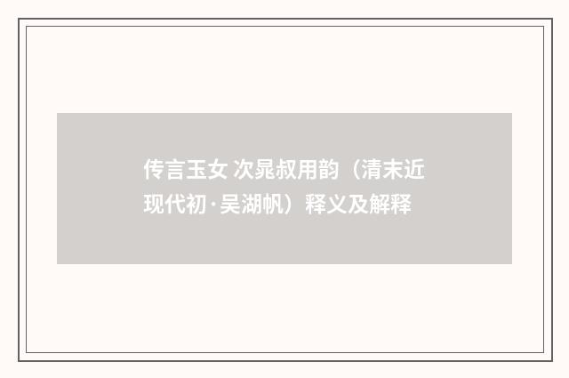 传言玉女 次晁叔用韵（清末近现代初·吴湖帆）释义及解释