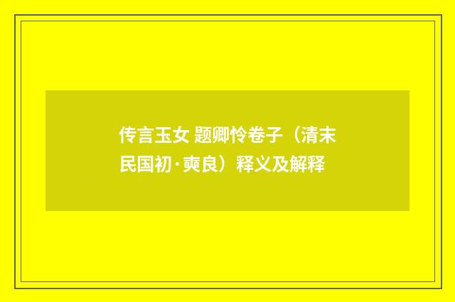 传言玉女 题卿怜卷子（清末民国初·奭良）释义及解释
