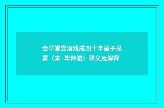 会草堂尝酒戏成四十字呈子思舅（宋·毕仲游）释义及解释