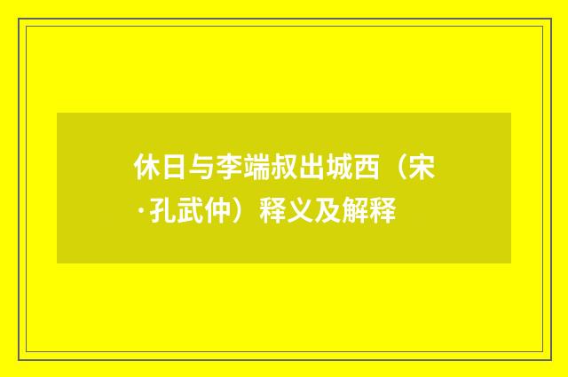 休日与李端叔出城西（宋·孔武仲）释义及解释
