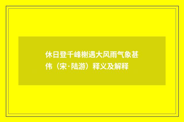 休日登千峰榭遇大风雨气象甚伟（宋·陆游）释义及解释
