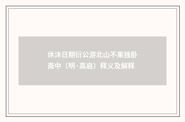 休沐日期衍公游北山不果独卧斋中（明·高启）释义及解释