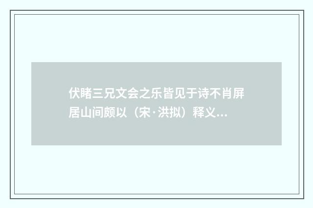 伏睹三兄文会之乐皆见于诗不肖屏居山间颇以（宋·洪拟）释义及解释