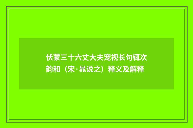 伏蒙三十六丈大夫宠视长句辄次韵和（宋·晁说之）释义及解释