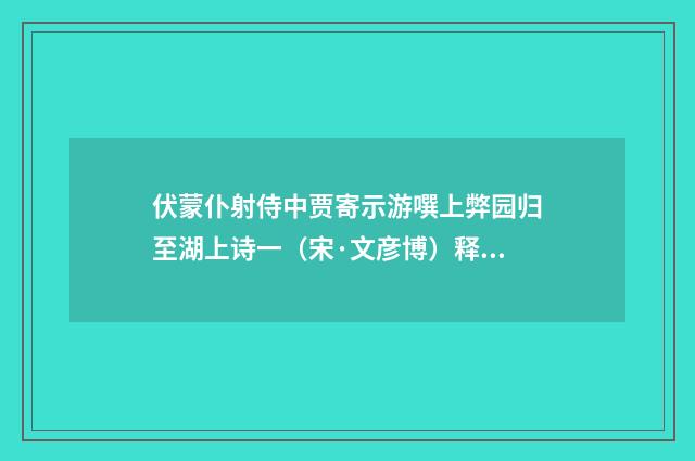 伏蒙仆射侍中贾寄示游噀上弊园归至湖上诗一（宋·文彦博）释义及解释
