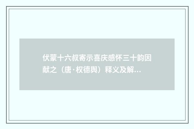 伏蒙十六叔寄示喜庆感怀三十韵因献之（唐·权德舆）释义及解释