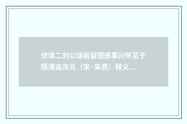 伏读二刘公瑞岩留题感事兴怀至于陨涕追次元（宋·朱熹）释义及解释