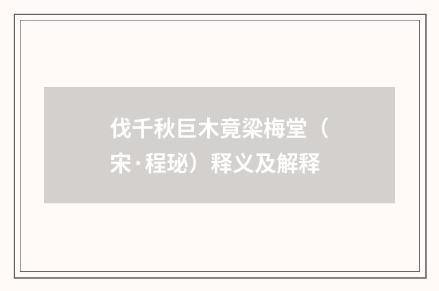 伐千秋巨木竟梁梅堂（宋·程珌）释义及解释