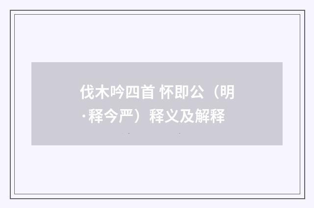 伐木吟四首 怀即公（明·释今严）释义及解释