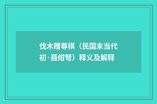 伐木赠尊棋（民国末当代初·聂绀弩）释义及解释