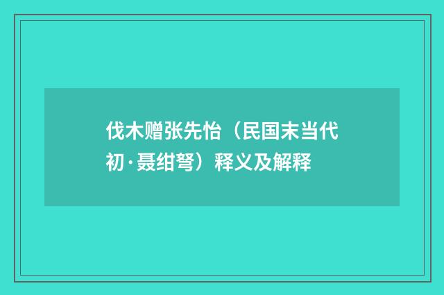 伐木赠张先怡（民国末当代初·聂绀弩）释义及解释