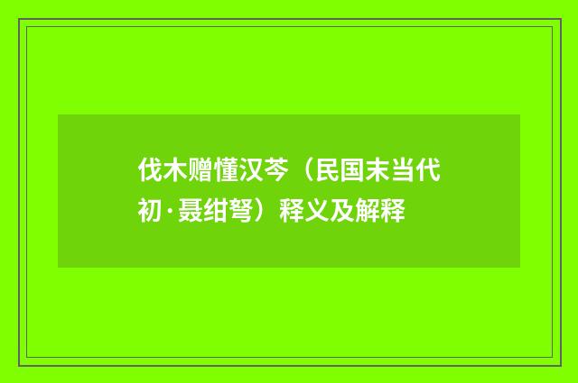 伐木赠懂汉芩（民国末当代初·聂绀弩）释义及解释