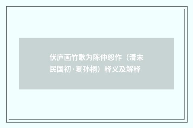 伏庐画竹歌为陈仲恕作（清末民国初·夏孙桐）释义及解释